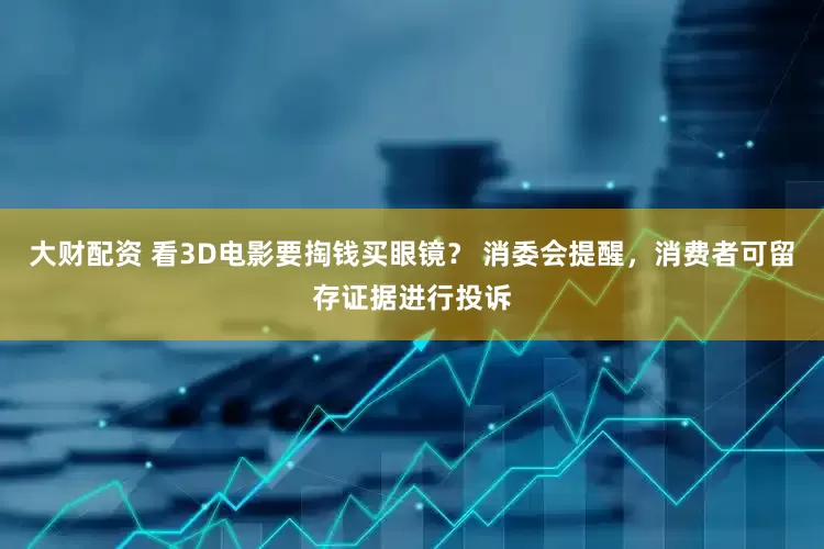 大财配资 看3D电影要掏钱买眼镜？ 消委会提醒，消费者可留存证据进行投诉