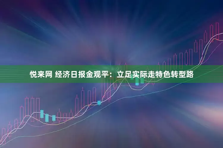 悦来网 经济日报金观平：立足实际走特色转型路
