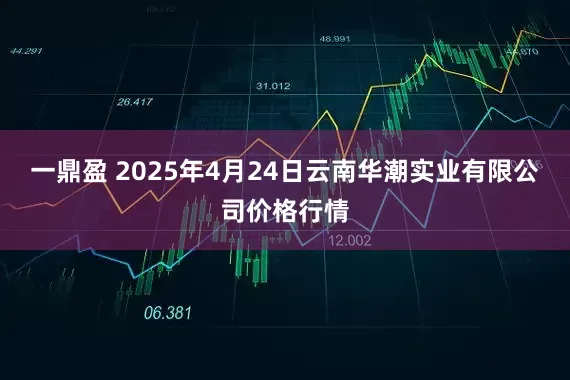 一鼎盈 2025年4月24日云南华潮实业有限公司价格行情