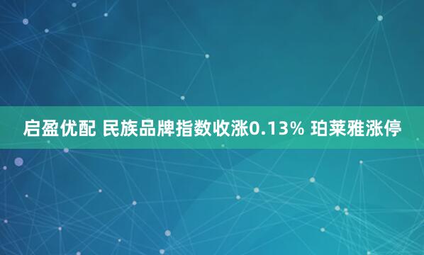 启盈优配 民族品牌指数收涨0.13% 珀莱雅涨停