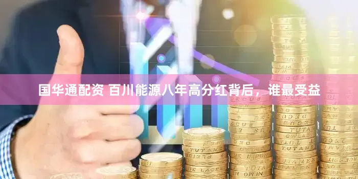 国华通配资 百川能源八年高分红背后，谁最受益
