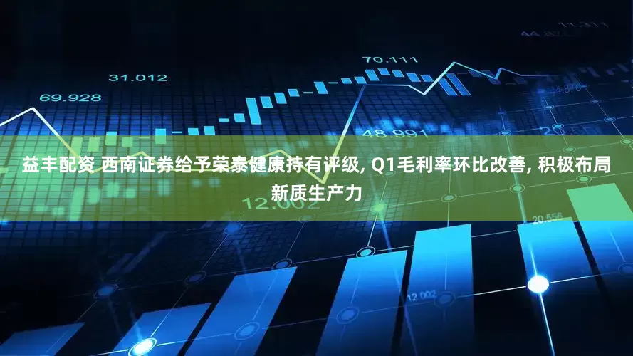 益丰配资 西南证券给予荣泰健康持有评级, Q1毛利率环比改善, 积极布局新质生产力