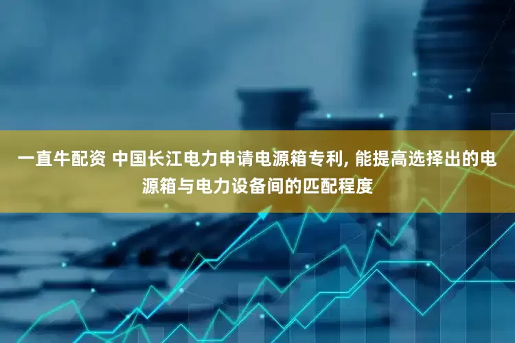 一直牛配资 中国长江电力申请电源箱专利, 能提高选择出的电源箱与电力设备间的匹配程度