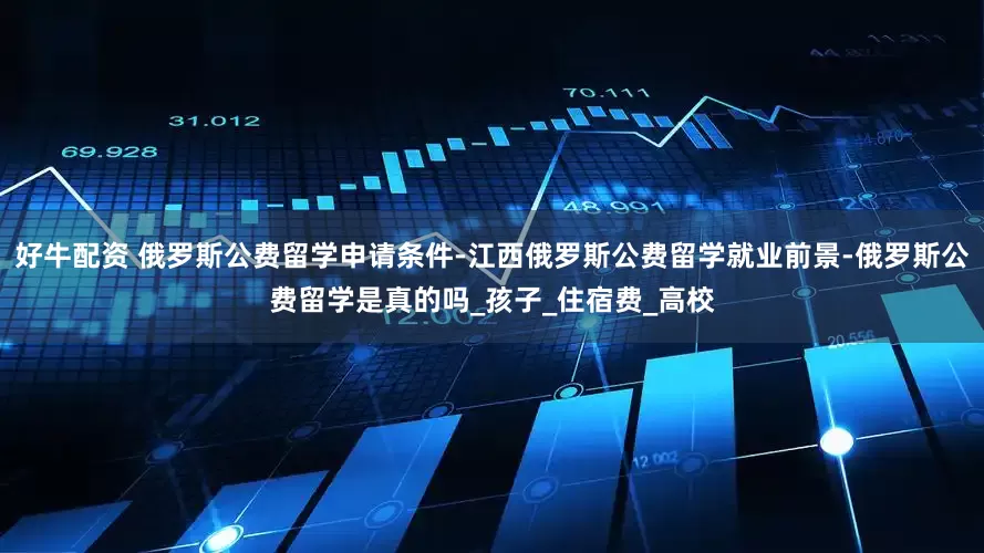 好牛配资 俄罗斯公费留学申请条件-江西俄罗斯公费留学就业前景-俄罗斯公费留学是真的吗_孩子_住宿费_高校