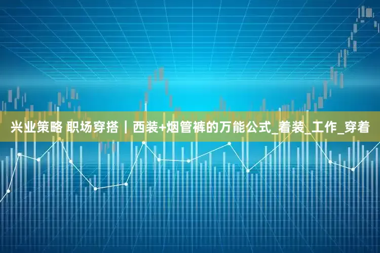 兴业策略 职场穿搭｜西装+烟管裤的万能公式_着装_工作_穿着