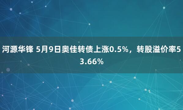 河源华锋 5月9日奥佳转债上涨0.5%，转股溢价率53.66%