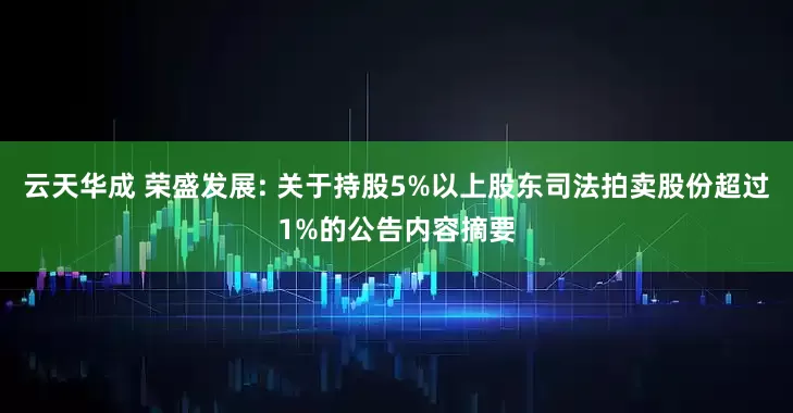 云天华成 荣盛发展: 关于持股5%以上股东司法拍卖股份超过1%的公告内容摘要