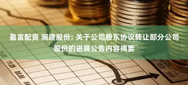 盈富配资 润建股份: 关于公司股东协议转让部分公司股份的进展公告内容摘要