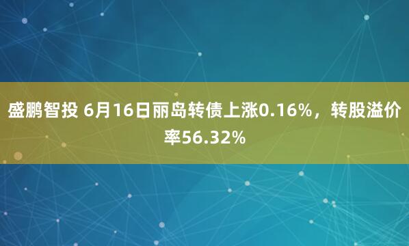 盛鹏智投 6月16日丽岛转债上涨0.16%，转股溢价率56.32%