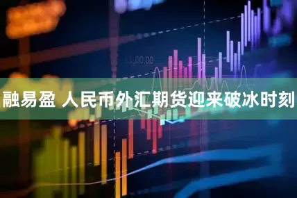 融易盈 人民币外汇期货迎来破冰时刻