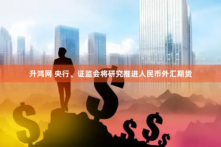 升鸿网 央行、证监会将研究推进人民币外汇期货