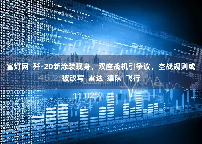 富灯网  歼-20新涂装现身，双座战机引争议，空战规则或被改写_雷达_编队_飞行