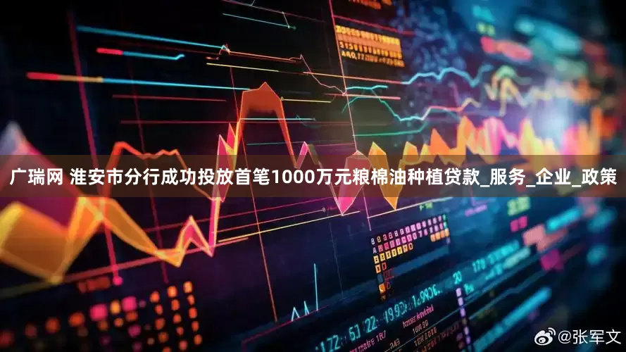 广瑞网 淮安市分行成功投放首笔1000万元粮棉油种植贷款_服务_企业_政策