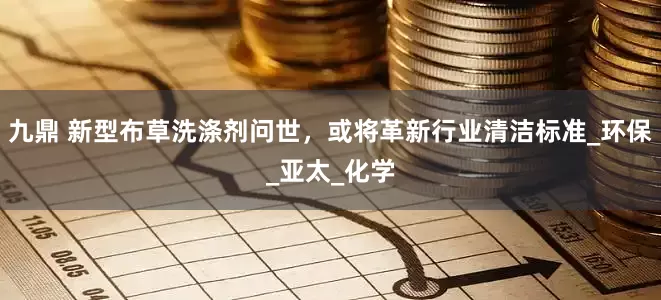 九鼎 新型布草洗涤剂问世，或将革新行业清洁标准_环保_亚太_化学