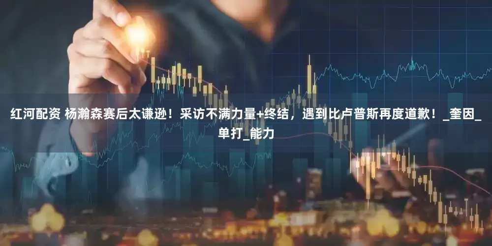 红河配资 杨瀚森赛后太谦逊！采访不满力量+终结，遇到比卢普斯再度道歉！_奎因_单打_能力