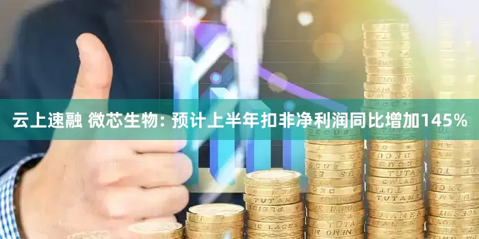 云上速融 微芯生物: 预计上半年扣非净利润同比增加145%