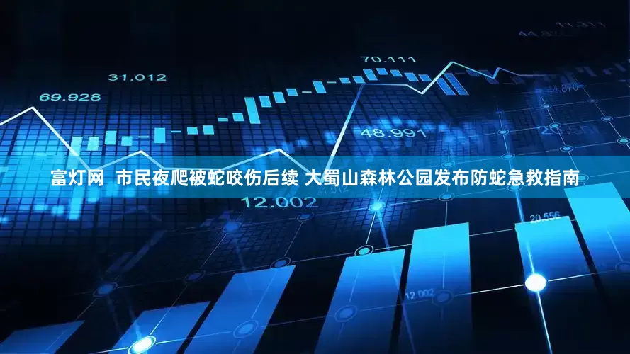 富灯网  市民夜爬被蛇咬伤后续 大蜀山森林公园发布防蛇急救指南
