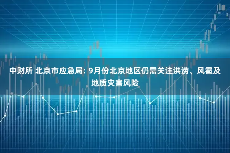 中财所 北京市应急局: 9月份北京地区仍需关注洪涝、风雹及地质灾害风险