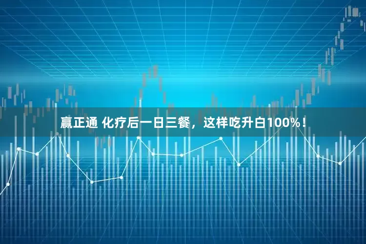 赢正通 化疗后一日三餐，这样吃升白100%！