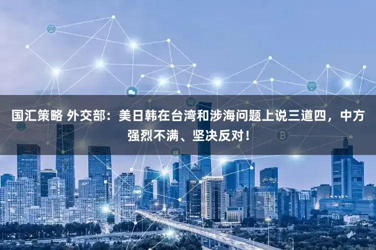 国汇策略 外交部：美日韩在台湾和涉海问题上说三道四，中方强烈不满、坚决反对！
