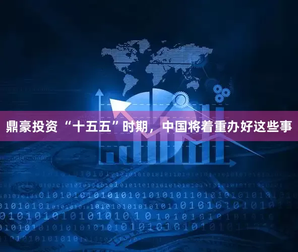 鼎豪投资 “十五五”时期，中国将着重办好这些事