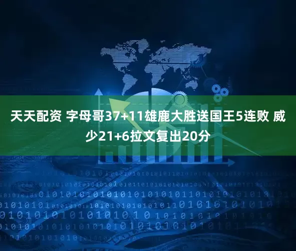 天天配资 字母哥37+11雄鹿大胜送国王5连败 威少21+6拉文复出20分