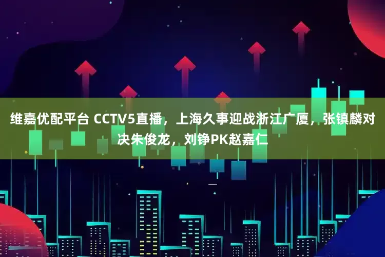 维嘉优配平台 CCTV5直播，上海久事迎战浙江广厦，张镇麟对决朱俊龙，刘铮PK赵嘉仁