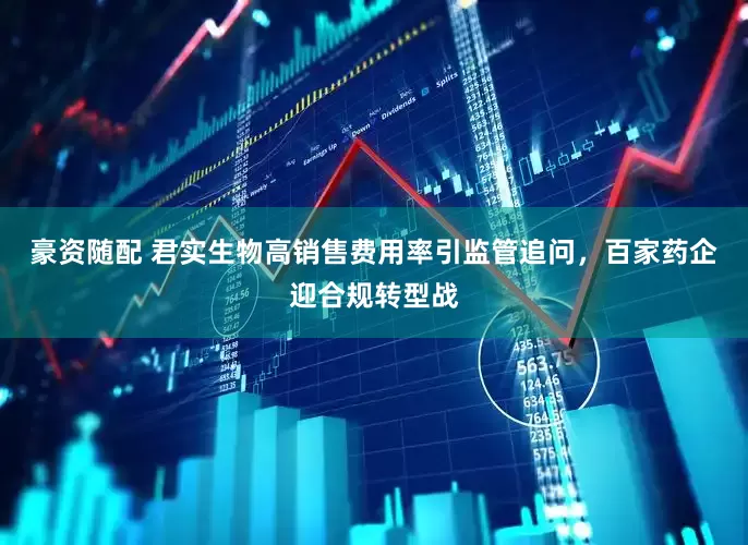 豪资随配 君实生物高销售费用率引监管追问，百家药企迎合规转型战