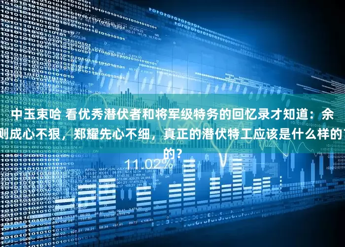 中玉束哈 看优秀潜伏者和将军级特务的回忆录才知道：余则成心不狠，郑耀先心不细，真正的潜伏特工应该是什么样的？