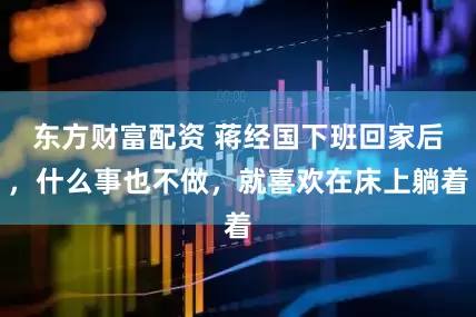 东方财富配资 蒋经国下班回家后，什么事也不做，就喜欢在床上躺着